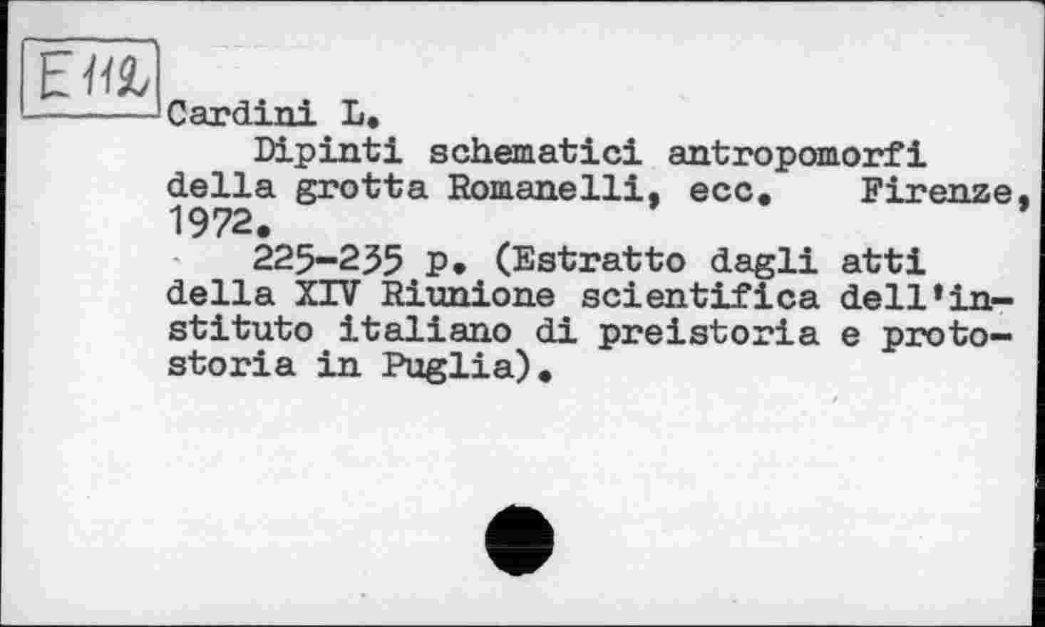 ﻿
Cardini L.
Dipinti schematic! antropomorfi della grotta Romane111, ecc. Firenze, 1972.
225-235 P* (Estratto dagli atti della XIV Riunione scientifica dell*institute italiano di preistoria e proto-storia in Puglia).